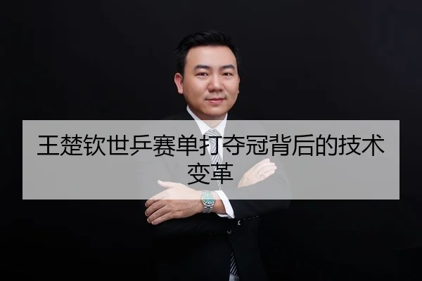 王楚钦世乒赛单打夺冠背后的技术变革